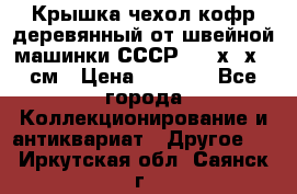 Крышка чехол кофр деревянный от швейной машинки СССР 50.5х22х25 см › Цена ­ 1 000 - Все города Коллекционирование и антиквариат » Другое   . Иркутская обл.,Саянск г.